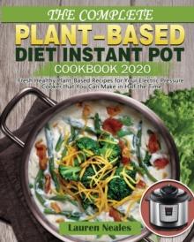 The Complete Plant-Based Diet Instant Pot Cookbook 2020 : Fresh Healthy Plant-Based Recipes for Your Electric Pressure Cooker that You Can Make in Half the Time