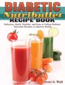 Diabetic Nutribullet Recipe Book : Delicious, Quick, Healthy, and Easy to Follow Diabetic Smoothie Recipes to Improve Health