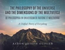 THE PHILOSOPHY OF THE UNIVERSE AND THE DIMENSIONS OF THE MULTIVERSE : A Unified Theory of Everything