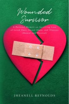 Wounded Survivor : A Personal Memoir on Surviving Loss of Loved Ones, Sexual Abuse, and Illnesses (Mental and Physical)