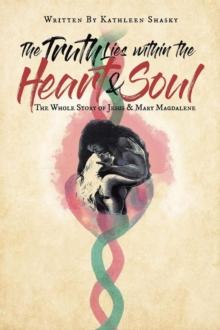 The Truth Lies within the Heart & Soul : The Whole Story of Jesus & Mary Magdalene