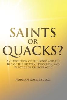 Saints or Quacks? : An Exposition of the Good and the Bad of the History, Education, and Practice of Chiropractic