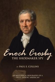 Enoch Crosby the Shoemaker Spy : An Historical Biography of a Truly Heroic American