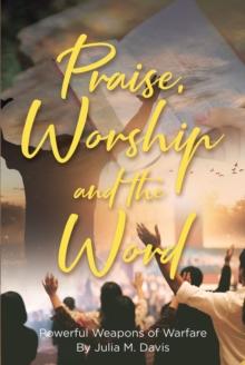 Praise, Worship and the Word : Powerful Weapons of Warfare