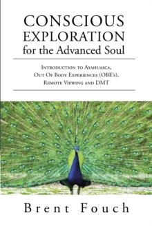 Conscious Exploration for the Advanced Soul : Introduction to Ayahuasca, Out of Body Experiences (OBE's), Remote Viewing and DMT