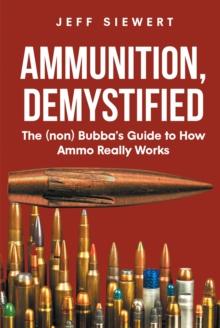 Ammunition, Demystified : The (non) Bubba's Guide to How Ammo Really Works