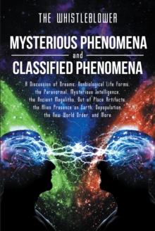 Mysterious Phenomena and Classified Phenomena : A Discussion of Dreams, Nonbiological Life Forms, the Paranormal, Mysterious Intelligence, the Ancient Megaliths, Out of Place Artifacts, the Alien Pres