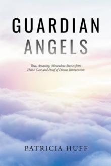 Guardian Angels : True, Amazing, Miraculous Stories from Home Care and Proof of Divine Intervention