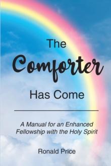 THE COMFORTER HAS COME : A Manual for an Enhanced Fellowship with the Holy Spirit