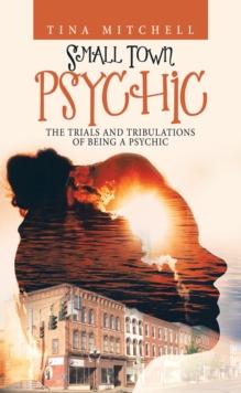 Small Town Psychic : The Trials and Tribulations of Being a Psychic