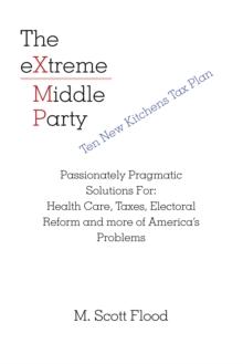 The Extreme Middle Party : Passionately Pragmatic Solutions For: Health Care, Taxes, Electoral Reform and More of America's Problems