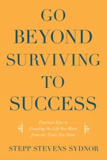 Go Beyond Surviving to Success : Fourteen Keys to Creating the Life You Want from the Trials You Have