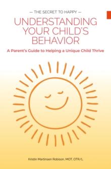 The Secret to Happy : Understanding Your Child's Behavior: a Parent's Guide to Helping a Unique Child Thrive