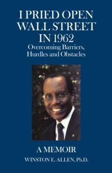 I Pried Open Wall Street in 1962 : Overcoming Barriers, Hurdles and Obstacles  a Memoir