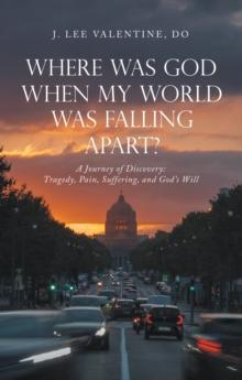 Where Was God When My World Was Falling Apart? : A Journey of Discovery: Tragedy, Pain, Suffering, and God's Will