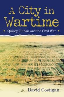 A City in Wartime : Quincy, Illinois and the Civil War