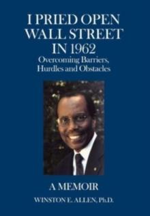 I Pried Open Wall Street in 1962 : Overcoming Barriers, Hurdles and Obstacles a Memoir