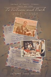 To Vietnam and Back 1967 - 1968 : Letters of Family, Friends, Faith and Love