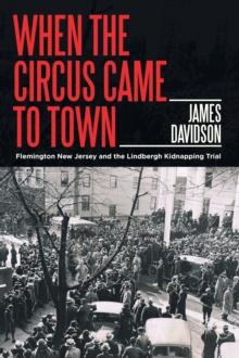 When the Circus Came to Town : Flemington New Jersey and the Lindbergh Kidnapping Trial