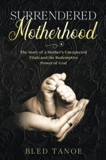 Surrendered Motherhood : The Story of a Mother's Unexpected Trials and the Redemptive Power of God