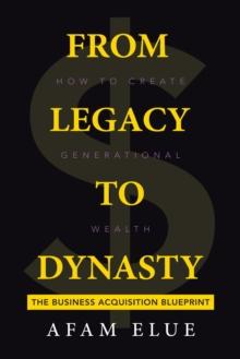 From Legacy To Dynasty : How To Create Generational Wealth