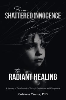 From Shattered Innocence to Radiant Healing : A Journey of Transformation Through Forgiveness and Compassion