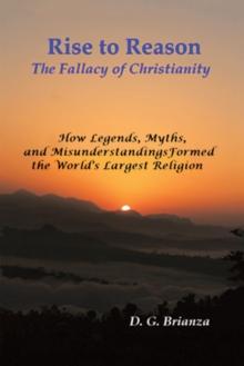 Rise to Reason : The fallacy of Christianity                       How Legends, Myths, and Misunderstandings Formed the World's Largest Religion