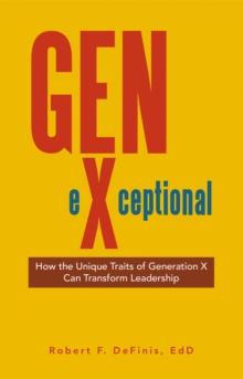 Gen-eXceptional : How the Unique Traits of Generation X Can Transform Leadership