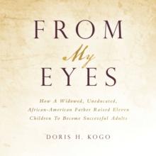 From My Eyes : How A Widowed, Uneducated, African-American Father Raised Eleven Children To Become Successful Adults