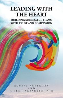 Leading With the Heart : Building successful teams with trust and compassion