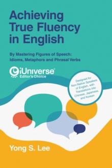 Achieving True Fluency in English : By Mastering Figures of Speech:Idioms, Metaphors and Phrasal Verbs