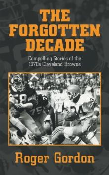 THE FORGOTTEN DECADE : Compelling Stories of the 1970s Cleveland Browns