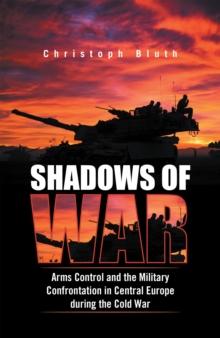 Shadows of War : Arms Control and the Military Confrontation in Central Europe During the Cold War