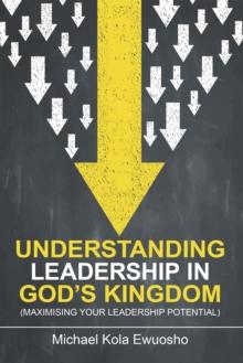 Understanding Leadership in God's Kingdom : (Maximising Your Leadership Potential)