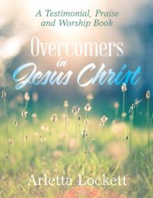 Overcomers in Jesus Christ : A Testimonial, Praise and Worship Book