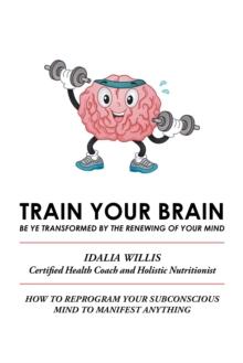 Train Your Brain : Be Ye Transformed by the Renewing of Your Mind