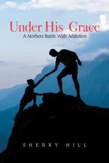 Under His  Grace : A Mothers Battle with Addiction