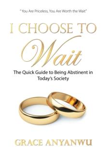 I Choose to Wait : The Quick Guide to Being Abstinent in Today's Society