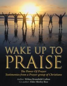 Wake up to Praise : The Power of Prayer Testimonies from a Prayer Group of Christians