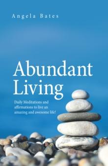 Abundant Living : Daily Meditations and Affirmations to Live an Amazing and Awesome Life!