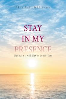 Stay in My Presence : Because I Will Never Leave You