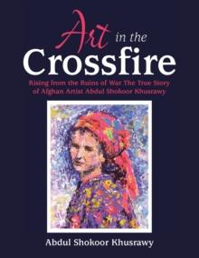 Art in the Crossfire : Rising from the Ruins of War the True Story of Afghan Artist Abdul Shokoor Khusrawy