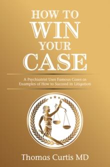 How to Win Your Case : A Psychiatrist Uses Famous Cases as Examples of How to Succeed in Litigation