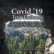 Covid '19 True Fictions: : Stories Before; During and After--- When Mostly Good Things Happened