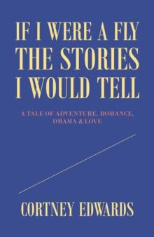 If I Were a Fly the Stories I Would Tell : A Tale of Adventure, Romance, Drama & Love