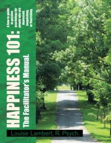 Happiness 101: a How-To Guide in Positive Psychology for People Who Are Depressed, Languishing, or Flourishing. the Facilitator's Manual. : A How-To Guide in Positive Psychology for People Who Are Dep