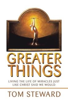 Greater Things : Living the Life of Miracles Just Like Christ Said We Would