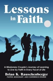 Lessons in Faith : A Missionary Couple's Journey of Learning  to Live by Faith in Every Facet of Life