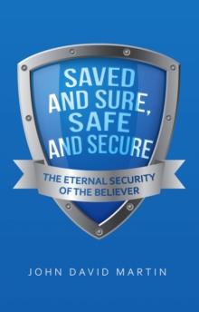 Saved and Sure, Safe and Secure : The Eternal Security of the Believer