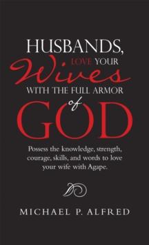 Husbands, Love Your Wives with the Full Armor of God : Possess the Knowledge, Strength, Courage, Skills, and Words to Love Your Wife with Agape.